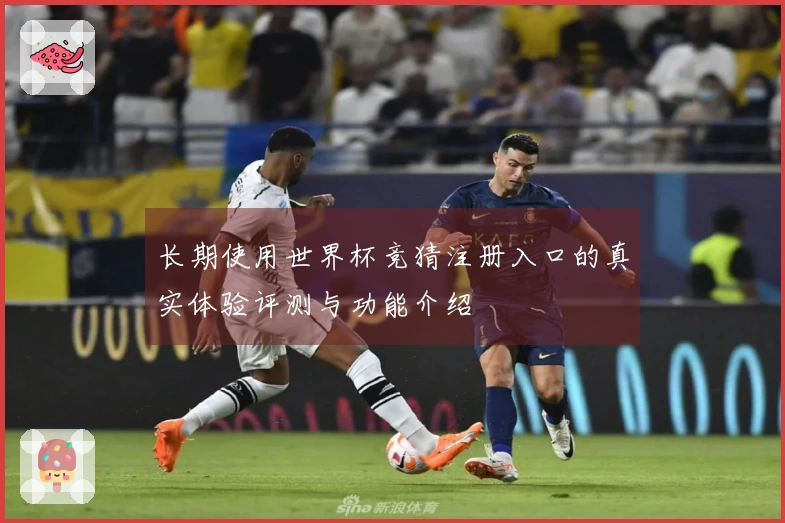 长期使用世界杯竞猜注册入口的真实体验评测与功能介绍