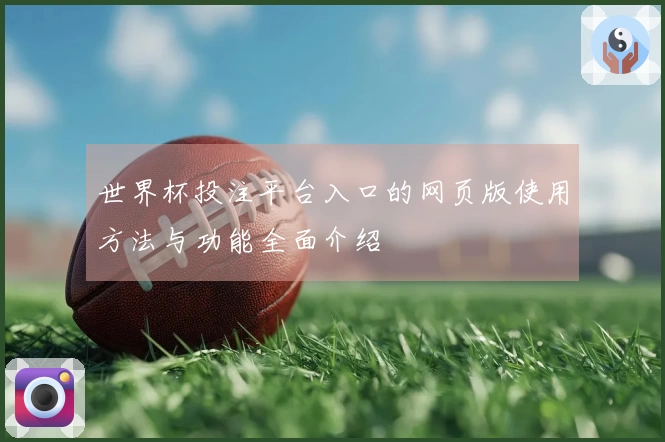 世界杯投注平台入口的网页版使用方法与功能全面介绍