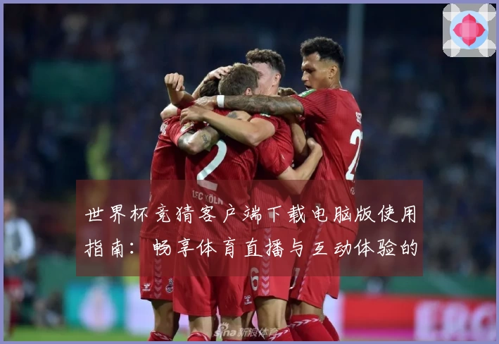 世界杯竞猜客户端下载电脑版使用指南：畅享体育直播与互动体验的最佳方式