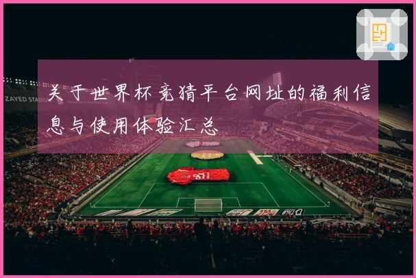 关于世界杯竞猜平台网址的福利信息与使用体验汇总