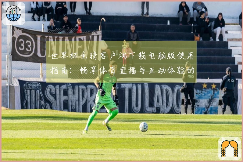 世界杯竞猜客户端下载电脑版使用指南：畅享体育直播与互动体验的最佳方式