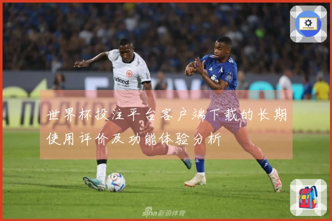世界杯投注平台客户端下载的长期使用评价及功能体验分析