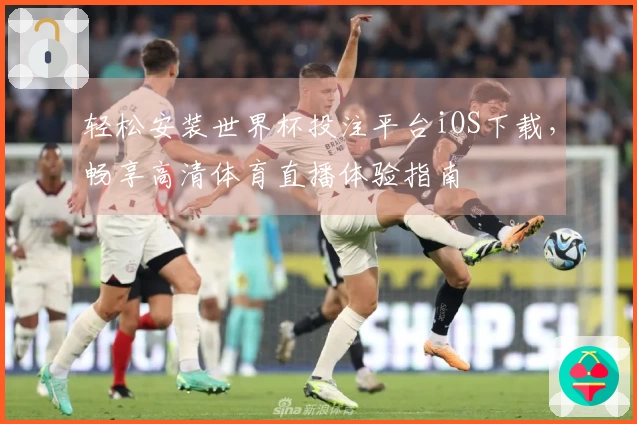 轻松安装世界杯投注平台iOS下载,畅享高清体育直播体验指南