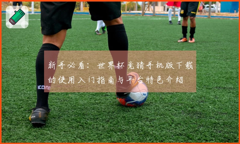 新手必看：世界杯竞猜手机版下载的使用入门指南与平台特色介绍